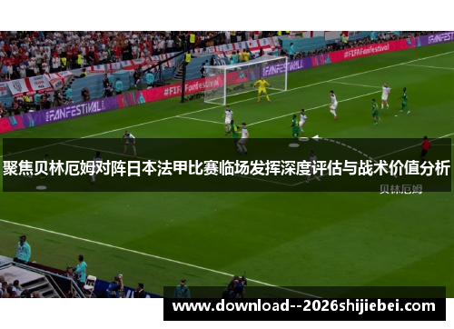 聚焦贝林厄姆对阵日本法甲比赛临场发挥深度评估与战术价值分析