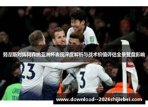 努涅斯对阵阿森纳亚洲杯表现深度解析与战术价值评估全景复盘影响