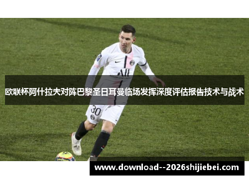 欧联杯阿什拉夫对阵巴黎圣日耳曼临场发挥深度评估报告技术与战术