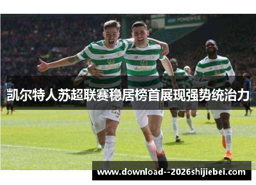 凯尔特人苏超联赛稳居榜首展现强势统治力