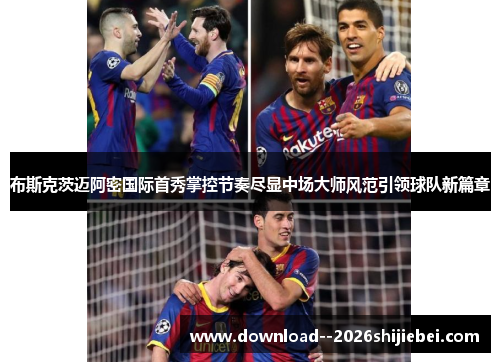 布斯克茨迈阿密国际首秀掌控节奏尽显中场大师风范引领球队新篇章
