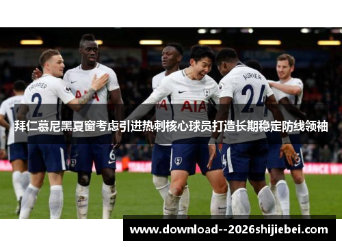 拜仁慕尼黑夏窗考虑引进热刺核心球员打造长期稳定防线领袖