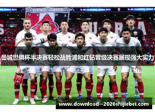 曼城世俱杯半决赛轻松战胜浦和红钻晋级决赛展现强大实力