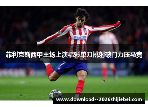 菲利克斯西甲主场上演精彩单刀挑射破门力压马竞