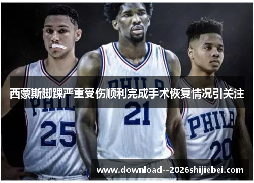 西蒙斯脚踝严重受伤顺利完成手术恢复情况引关注 西蒙斯脚踝严重受伤顺利完成手术恢复情况引关注