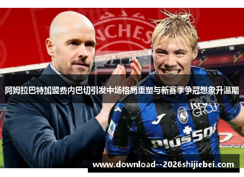 阿姆拉巴特加盟费内巴切引发中场格局重塑与新赛季争冠想象升温期