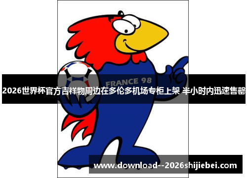 2026世界杯官方吉祥物周边在多伦多机场专柜上架 半小时内迅速售罄