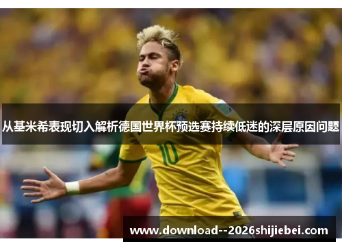 从基米希表现切入解析德国世界杯预选赛持续低迷的深层原因问题