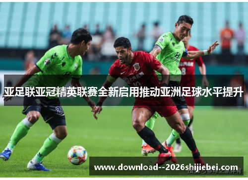 亚足联亚冠精英联赛全新启用推动亚洲足球水平提升 亚足联亚冠精英联赛全新启用推动亚洲足球水平提升