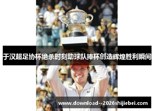 于汉超足协杯绝杀时刻助球队捧杯创造辉煌胜利瞬间
