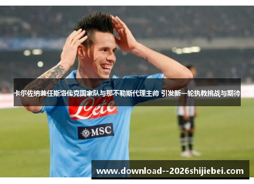 卡尔佐纳兼任斯洛伐克国家队与那不勒斯代理主帅 引发新一轮执教挑战与期待 卡尔佐纳兼任斯洛伐克国家队与那不勒斯代理主帅 引发新一轮执教挑战与期待