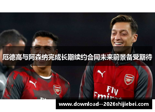 厄德高与阿森纳完成长期续约合同未来前景备受期待 厄德高与阿森纳完成长期续约合同未来前景备受期待