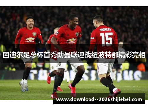 因迪尔足总杯首秀助曼联迎战纽波特郡精彩亮相 因迪尔足总杯首秀助曼联迎战纽波特郡精彩亮相