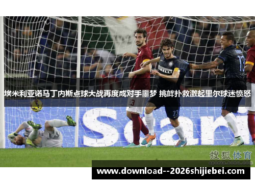 埃米利亚诺马丁内斯点球大战再度成对手噩梦 挑衅扑救激起里尔球迷愤怒
