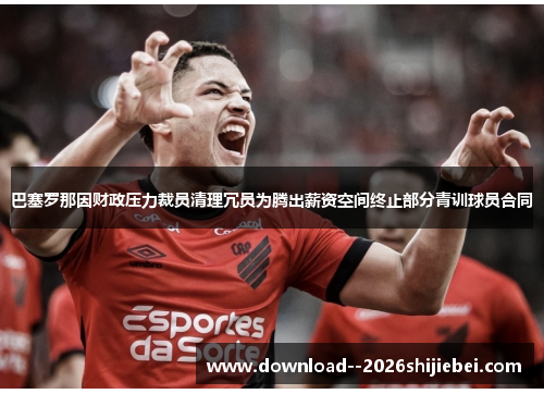 巴塞罗那因财政压力裁员清理冗员为腾出薪资空间终止部分青训球员合同