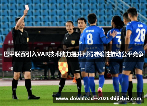 巴甲联赛引入VAR技术助力提升判罚准确性推动公平竞争