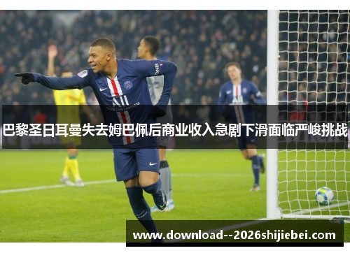 巴黎圣日耳曼失去姆巴佩后商业收入急剧下滑面临严峻挑战