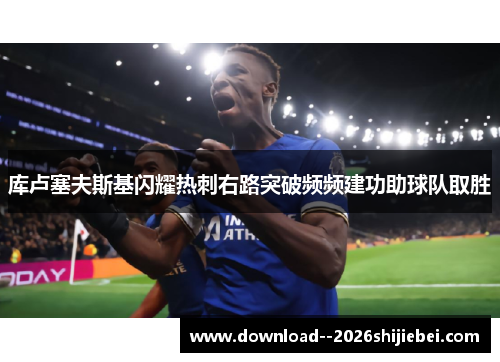 库卢塞夫斯基闪耀热刺右路突破频频建功助球队取胜