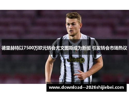 德里赫特以7500万欧元转会尤文图斯成为新援 引发转会市场热议