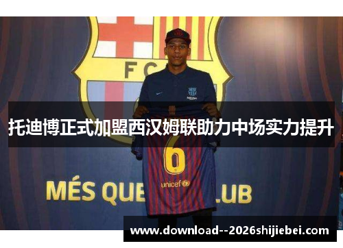 托迪博正式加盟西汉姆联助力中场实力提升