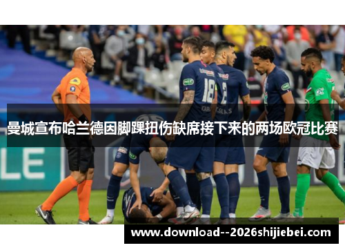 曼城宣布哈兰德因脚踝扭伤缺席接下来的两场欧冠比赛