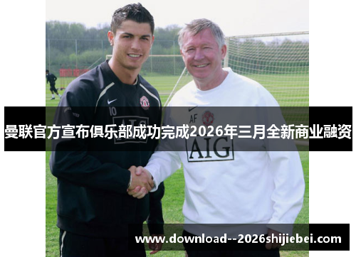 曼联官方宣布俱乐部成功完成2026年三月全新商业融资