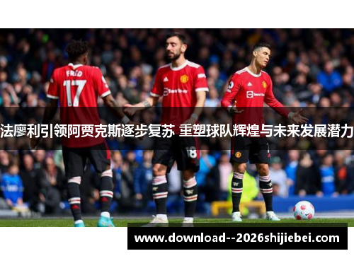 法廖利引领阿贾克斯逐步复苏 重塑球队辉煌与未来发展潜力