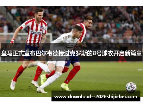 皇马正式宣布巴尔韦德接过克罗斯的8号球衣开启新篇章
