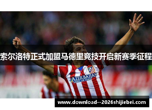 索尔洛特正式加盟马德里竞技开启新赛季征程