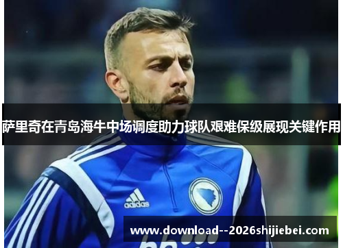 萨里奇在青岛海牛中场调度助力球队艰难保级展现关键作用