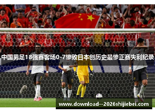 中国男足18强赛客场0-7惨败日本创历史最惨正赛失利纪录