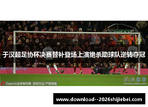 于汉超足协杯决赛替补登场上演绝杀助球队逆转夺冠