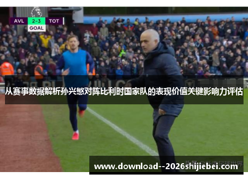 从赛事数据解析孙兴慜对阵比利时国家队的表现价值关键影响力评估