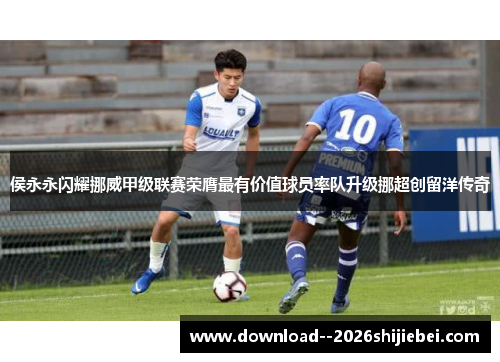 侯永永闪耀挪威甲级联赛荣膺最有价值球员率队升级挪超创留洋传奇