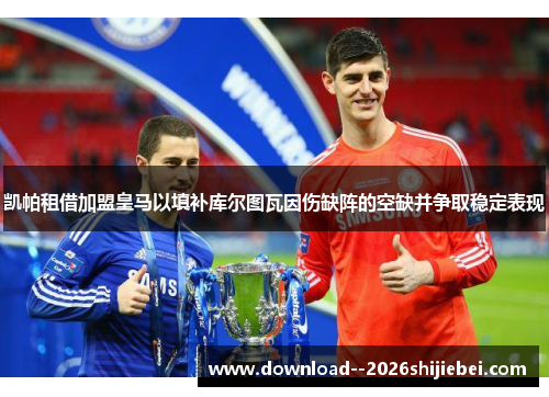 凯帕租借加盟皇马以填补库尔图瓦因伤缺阵的空缺并争取稳定表现