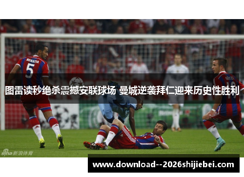 图雷读秒绝杀震撼安联球场 曼城逆袭拜仁迎来历史性胜利