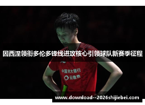 因西涅领衔多伦多锋线进攻核心引领球队新赛季征程