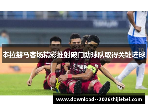 本拉赫马客场精彩推射破门助球队取得关键进球