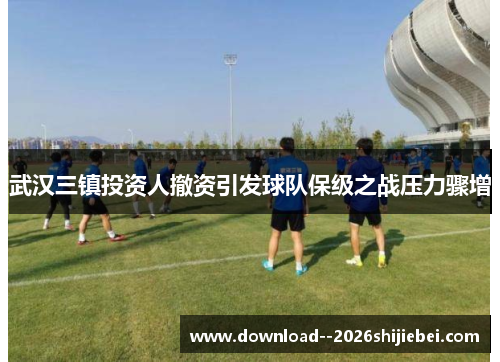 武汉三镇投资人撤资引发球队保级之战压力骤增