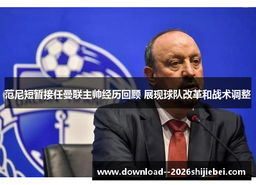 范尼短暂接任曼联主帅经历回顾 展现球队改革和战术调整 范尼短暂接任曼联主帅经历回顾 展现球队改革和战术调整