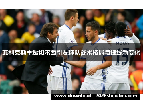 菲利克斯重返切尔西引发球队战术格局与锋线新变化