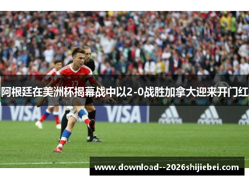 阿根廷在美洲杯揭幕战中以2-0战胜加拿大迎来开门红