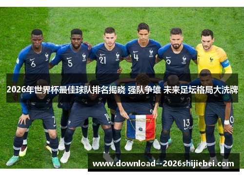 2026年世界杯最佳球队排名揭晓 强队争雄 未来足坛格局大洗牌 2026年世界杯最佳球队排名揭晓 强队争雄 未来足坛格局大洗牌