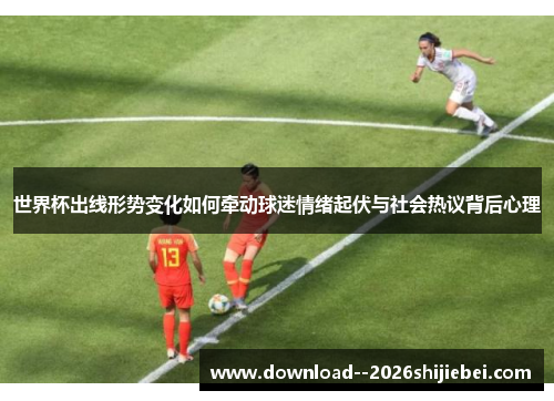 世界杯出线形势变化如何牵动球迷情绪起伏与社会热议背后心理 世界杯出线形势变化如何牵动球迷情绪起伏与社会热议背后心理