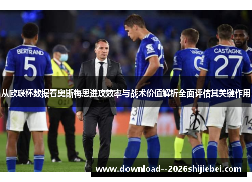从欧联杯数据看奥斯梅恩进攻效率与战术价值解析全面评估其关键作用 从欧联杯数据看奥斯梅恩进攻效率与战术价值解析全面评估其关键作用