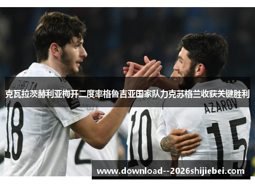 克瓦拉茨赫利亚梅开二度率格鲁吉亚国家队力克苏格兰收获关键胜利 克瓦拉茨赫利亚梅开二度率格鲁吉亚国家队力克苏格兰收获关键胜利