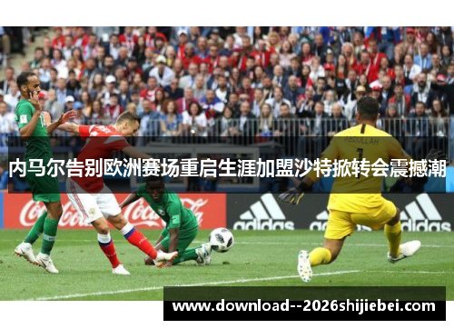 内马尔告别欧洲赛场重启生涯加盟沙特掀转会震撼潮