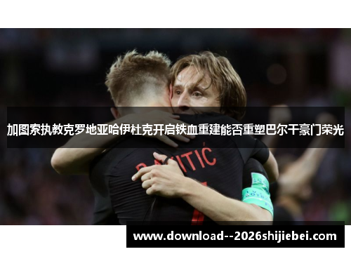 加图索执教克罗地亚哈伊杜克开启铁血重建能否重塑巴尔干豪门荣光 加图索执教克罗地亚哈伊杜克开启铁血重建能否重塑巴尔干豪门荣光