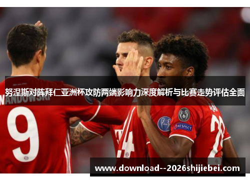 努涅斯对阵拜仁亚洲杯攻防两端影响力深度解析与比赛走势评估全面