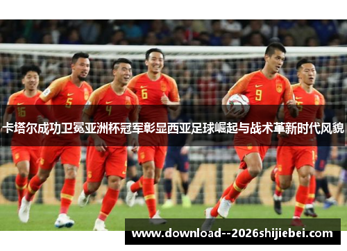 卡塔尔成功卫冕亚洲杯冠军彰显西亚足球崛起与战术革新时代风貌